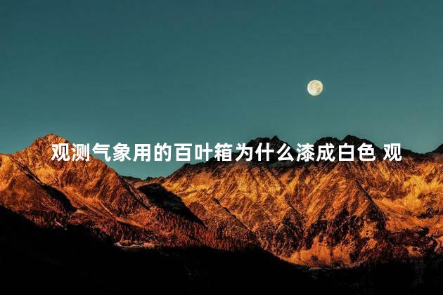 观测气象用的百叶箱为什么漆成白色 观测气象信息要用到百叶箱